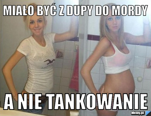 Miało być z dupy do mordy A nie tankowanie 