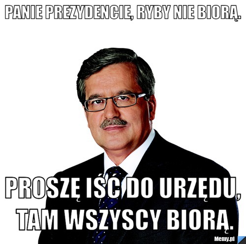 Panie Prezydencie, ryby nie biorą. Proszę iść do urzędu, tam wszyscy biorą.