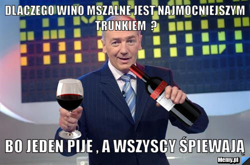 Dlaczego wino mszalne jest najmocniejszym trunkiem  ? Bo jeden pije , a wszyscy śpiewają 