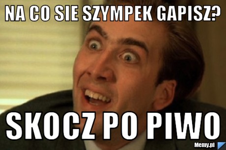 NA CO SIE SZYMPEK GAPISZ? SKOCZ PO PIWO