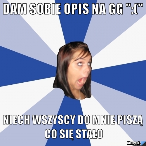 Dam sobie opis na gg ":(" niech wszyscy do mnie piszą co się stało