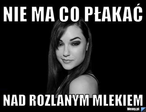 Nie ma co płakać nad rozlanym mlekiem