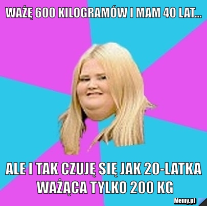 Ważę 600 kilogramów i mam 40 lat... ale i tak czuję się jak 20-latka ważąca tylko 200 kg