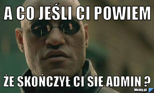 A co jeśli ci powiem że skończył ci sie admin ?
