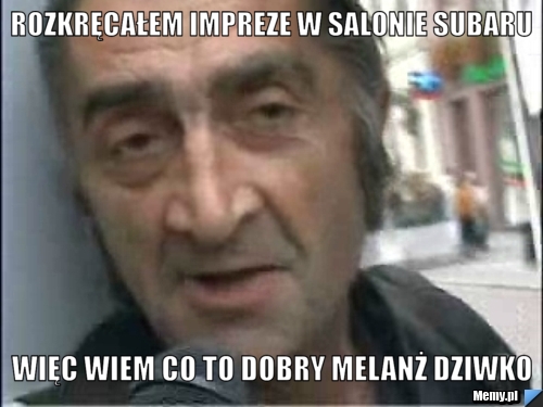 Rozkręcałem Impreze w salonie Subaru  więc wiem co to dobry melanż dziwko