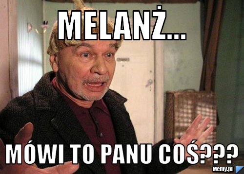 Melanż... Mówi to panu coś???