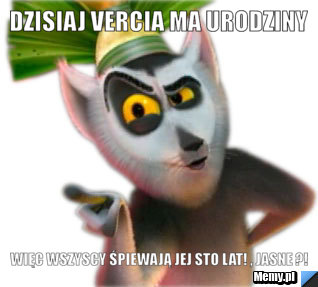 Dzisiaj Vercia ma urodziny więc wszyscy śpiewają jej Sto lat! , jasne ?!