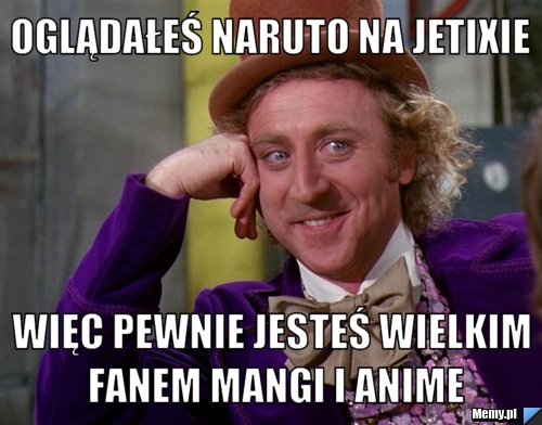 Oglądałeś naruto na jetixie więc pewnie jesteś wielkim fanem mangi i anime
