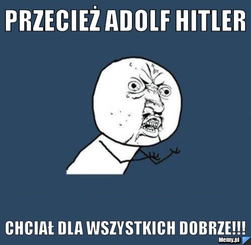 PRZECIEŻ Adolf Hitler chciał dla wszystkich DOBRZE!!!