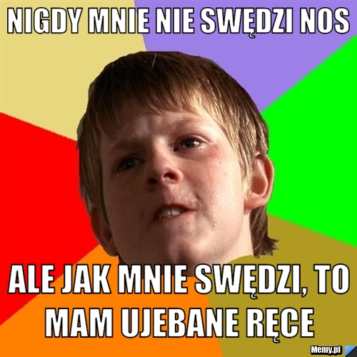 Nigdy mnie nie swędzi nos Ale jak mnie swędzi, to mam ujebane ręce 