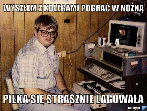 Wyszłem z kolegami pograć w nożną  piłka się strasznie lagowała
