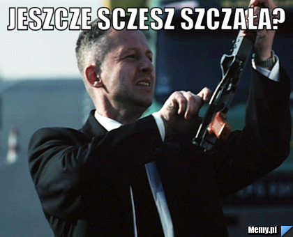 Jeszcze sczesz szczała?  
