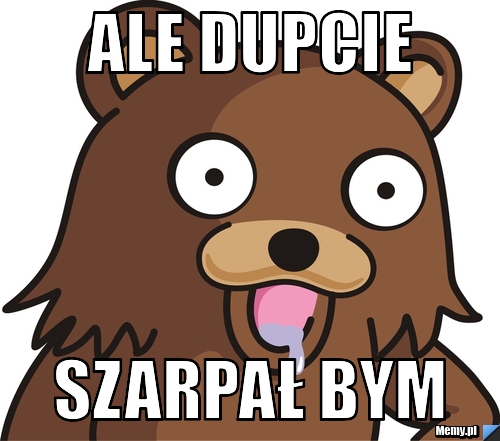 Ale dupcie szarpał bym 