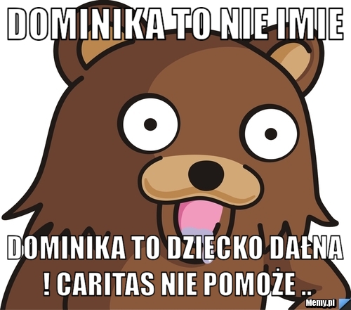 DOMINIKA TO NIE IMIE DOMINIKA TO DZIECKO DAŁNA ! CARITAS NIE POMOŻE ..