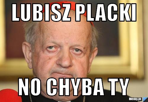Lubisz placki no chyba ty