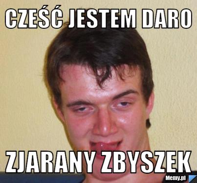 Cześć jestem Daro  zjarany Zbyszek