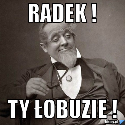 Radek ! Ty Łobuzie !