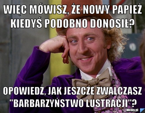 Więc mówisz, że nowy papież kiedyś podobno donosił?  Opowiedz, jak jeszcze zwalczasz "barbarzyństwo lustracji"?