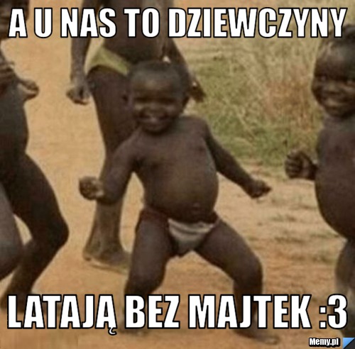 A u nas to dziewczyny Latają bez majtek :3