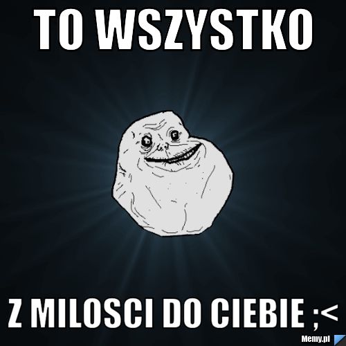 To wszystko z milosci do Ciebie ;<