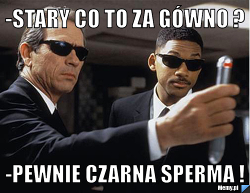 -Stary co to za gówno ? -Pewnie czarna sperma !