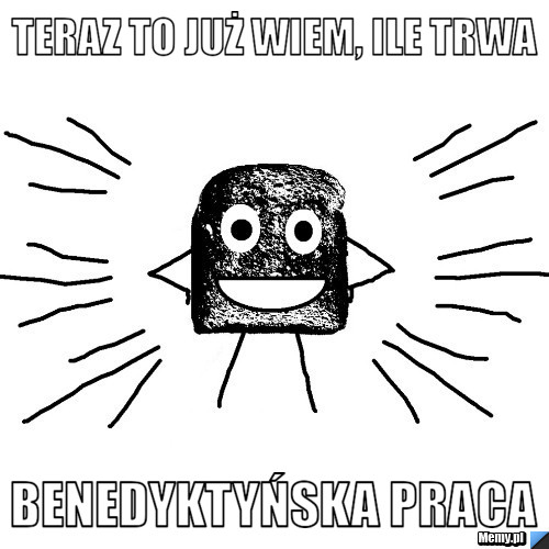 Teraz to już wiem, ile trwa benedyktyńska praca