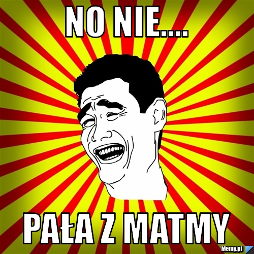No nie.... Pała z Matmy