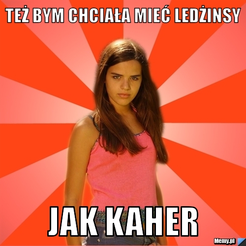 Też bym chciała mieć ledżinsy jak kaher 