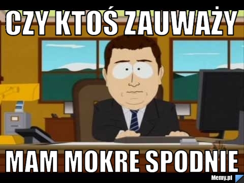Czy ktoś zauważy mam mokre spodnie