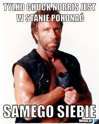 Tylko Chuck norris jest w stanie pokonać samego siebie