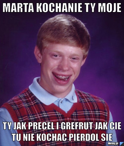 Marta kochanie ty moje ty jak precel i grefrut jak cie tu nie kochac pierdol sie 