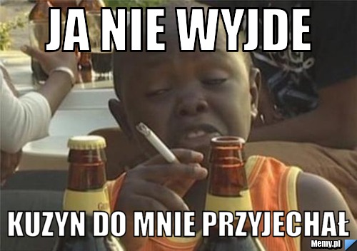 Ja nie wyjde kuzyn do mnie przyjechał