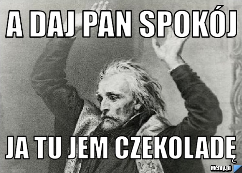 A daj pan spok&oacute;j ja tu jem czekoladę