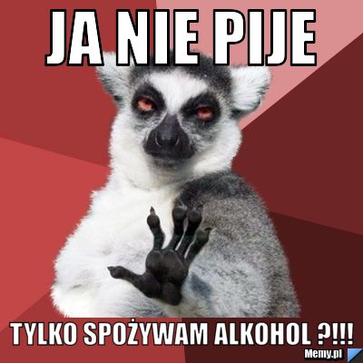 Ja nie pije  Tylko spożywam alkohol ?!!!