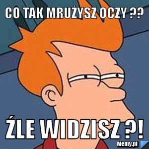 Co tak mrużysz oczy ?? źle widzisz ?!