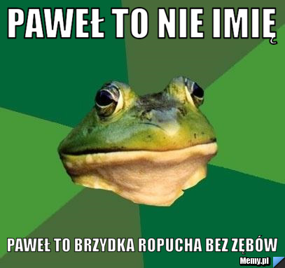 Paweł to nie imię Paweł to brzydka ropucha bez zębów