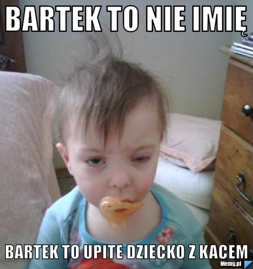 Bartek to nie imię  bartek to upite dziecko z kacem