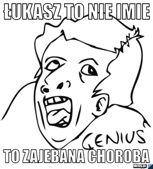 Łukasz to nie imie To zajebana choroba