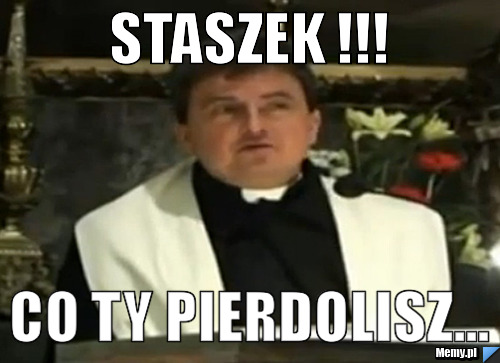 STASZEK !!! CO TY PIERDOLISZ...
