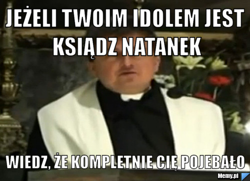 Jeżeli twoim idolem jest ksiądz natanek wiedz, że kompletnie cię pojebało