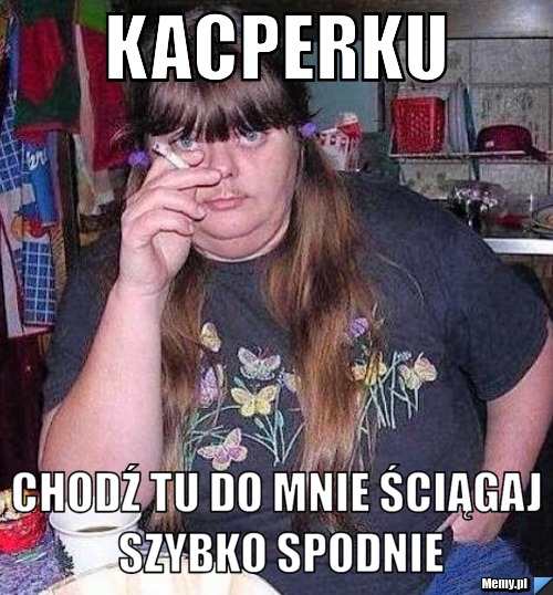 Kacperku chodź tu do mnie ściągaj szybko spodnie