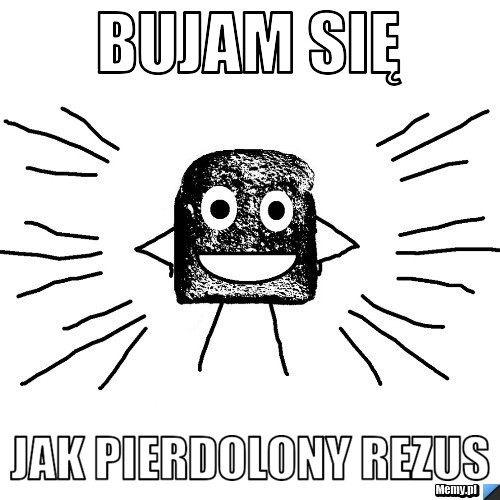 BUJAM SIĘ JAK PIERDOLONY REZUS