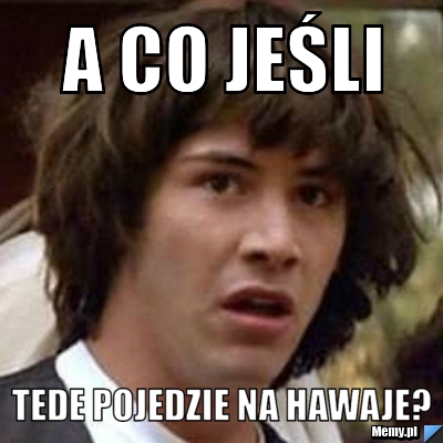 A CO JEŚLI TEDE POJEDZIE NA HAWAJE?