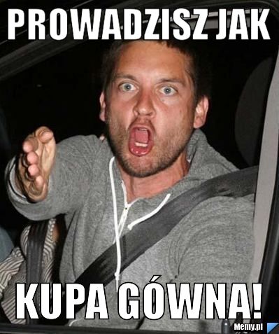 Prowadzisz jak kupa gówna!