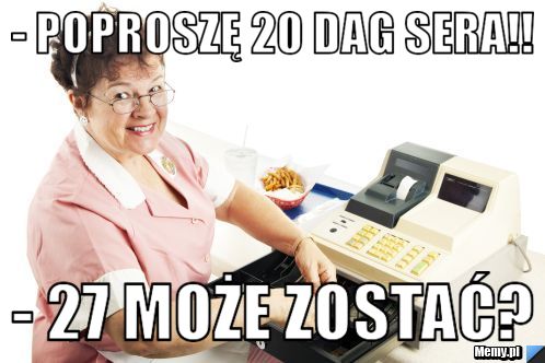 - Poproszę 20 dag sera!! - 27 może zostać?