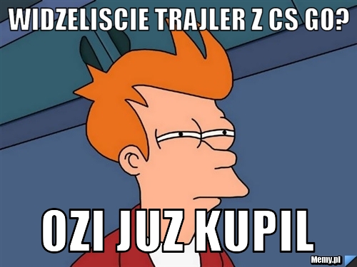 Widzeliscie trajler z cs go? Ozi juz kupil