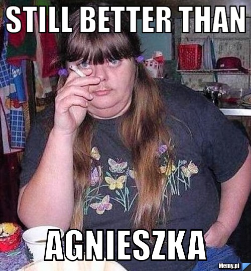 STILL BETTER THAN AGNIESZKA