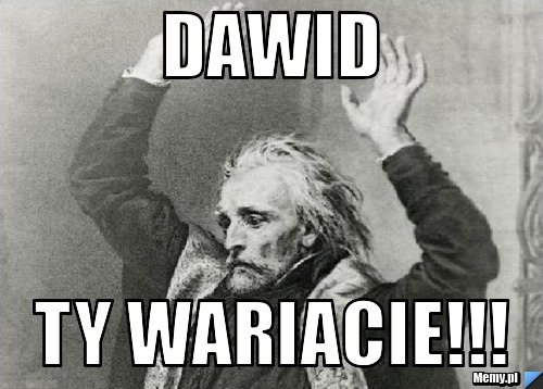 DAWID  TY WARIACIE!!!