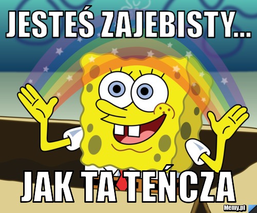 Jesteś zajebisty... jak ta teńcza