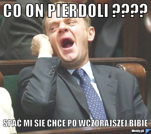 Co on Pierdoli ???? Spać mi się chce po wczorajszej bibie